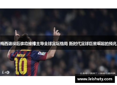 梅西退役后谁将接棒主导全球足坛格局 新时代足球巨星崛起的预兆