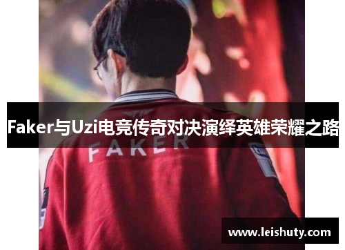 Faker与Uzi电竞传奇对决演绎英雄荣耀之路