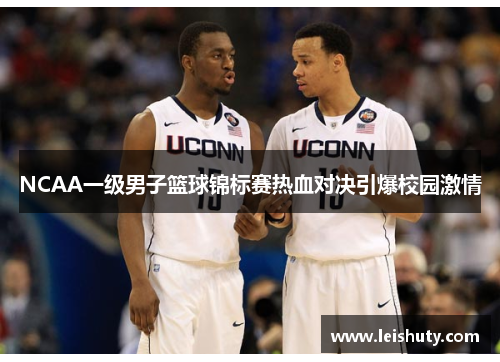 NCAA一级男子篮球锦标赛热血对决引爆校园激情