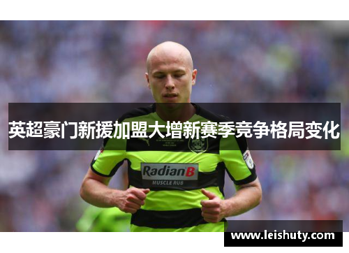 英超豪门新援加盟大增新赛季竞争格局变化