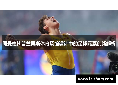 阿曼德杜普兰蒂斯体育场馆设计中的足球元素创新解析