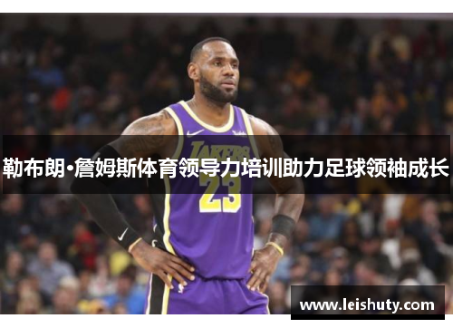 勒布朗·詹姆斯体育领导力培训助力足球领袖成长