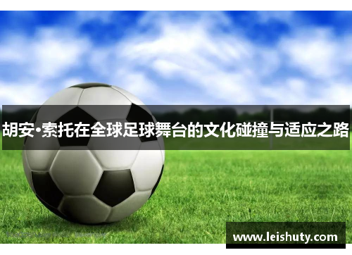 胡安·索托在全球足球舞台的文化碰撞与适应之路